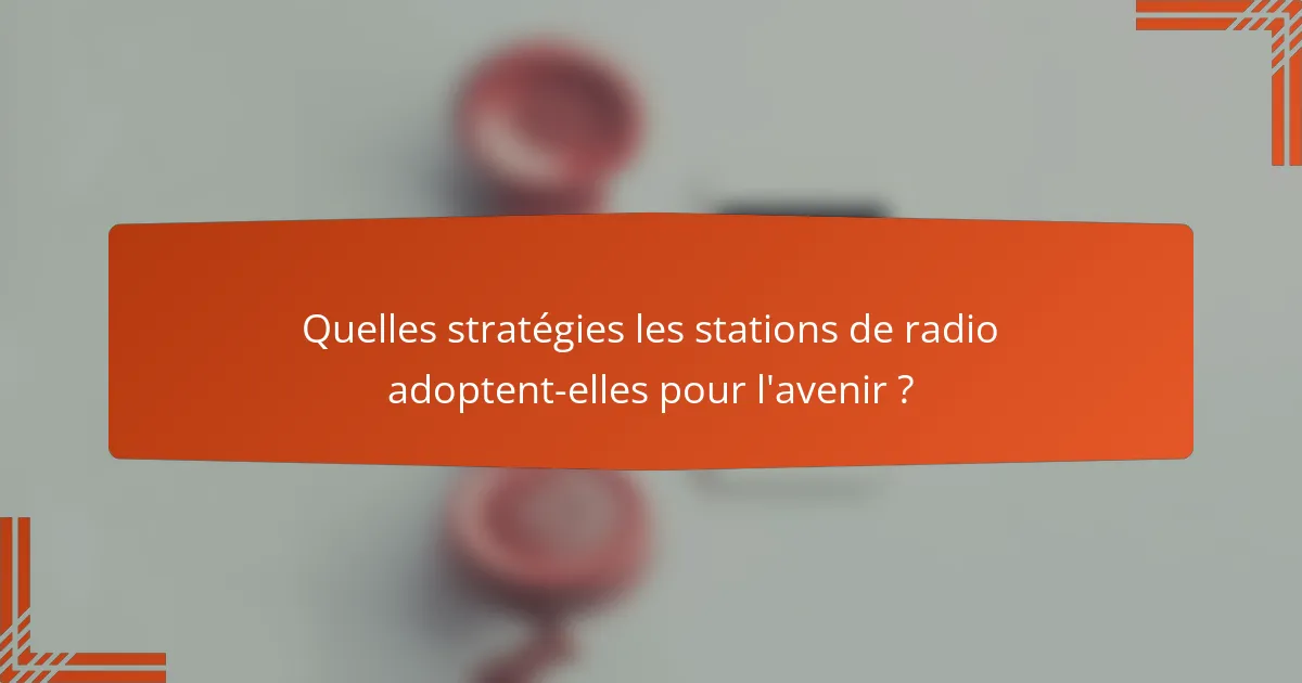Quelles stratégies les stations de radio adoptent-elles pour l'avenir ?