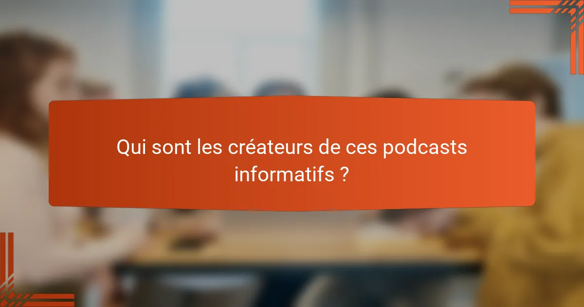 Qui sont les créateurs de ces podcasts informatifs ?